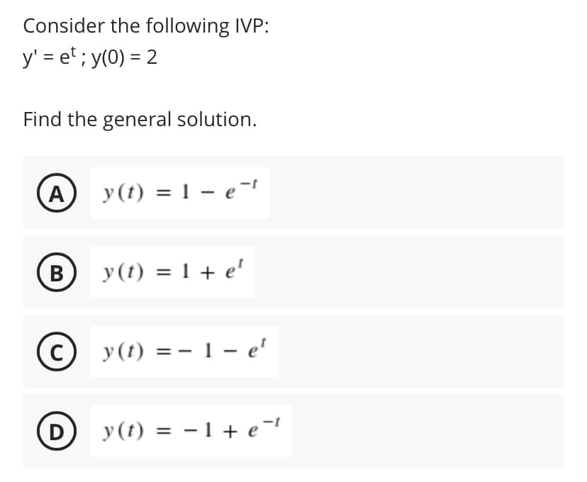 Consider the following IVP:
y' = e'; y(0) = 2
Find the general solution.
A
y(t) = 1 – e¯-
B
В
y(t) = 1 + e'
y(t) = - 1 – e'
D
y(t) = – 1 + e-
