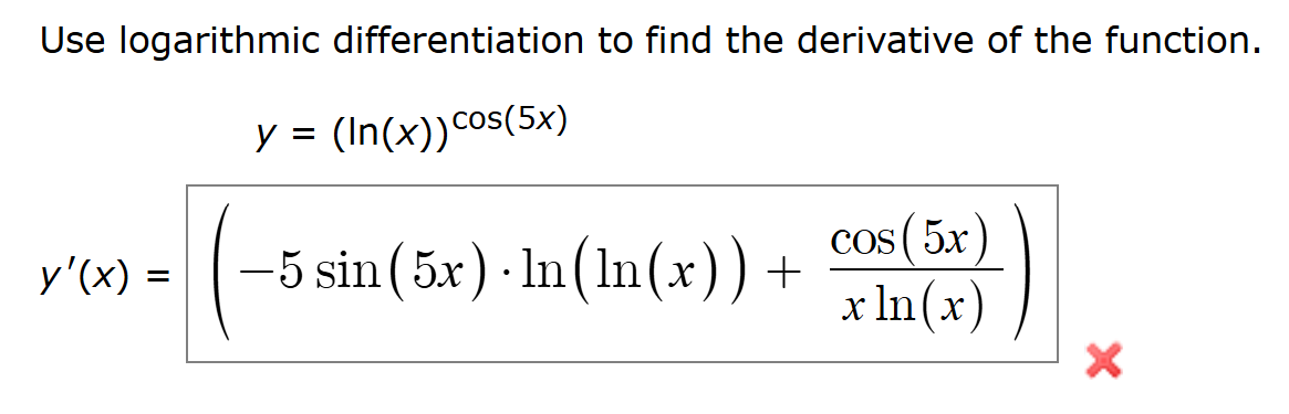 Use logarithmic differentiation to find the derivative of the function.
y = (In(x)) cos(5x)
y'(x) = -5 sin (5x) · In (ln(x)) +
cos (5x)
x ln(x)
×