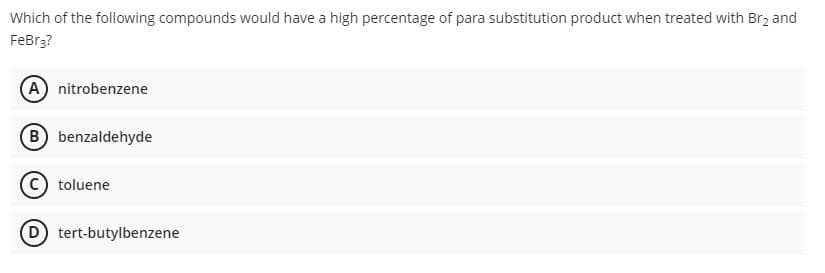 Which of the following compounds would have a high percentage of para substitution product when treated with Br2 and
FeBr3?
A nitrobenzene
B benzaldehyde
toluene
D tert-butylbenzene
