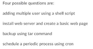 Four possible questions are:
adding multiple user using a shell script
install web server and create a basic web page
backup using tar command
schedule a periodic process using cron
