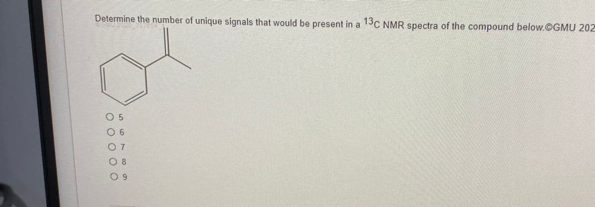 Determine the number of unique signals that would be present in a 13C NMR spectra of the compound below.@GMU 202
05
06
07
8
09