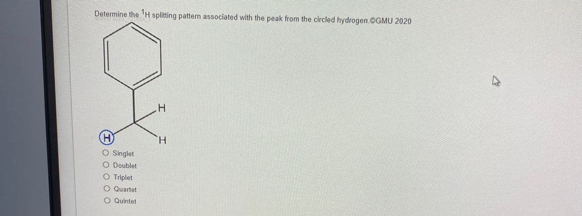 Determine the ¹H splitting pattern associated with the peak from the circled hydrogen.@GMU 2020
H
O Singlet
O Doublet
O Triplet
O Quartet
O Quintet
H
H