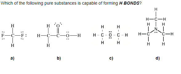 Which of the following pure substances is capable of forming H BONDS?
Ho
4+4
H-C-C-
H
H
a)
b)
5-H
H H
I
..
H-C-0-C-H
I
H
c)
I
H
H-C-H
н | н
INI
H-C
H
T
H
d)
C-H
|
H