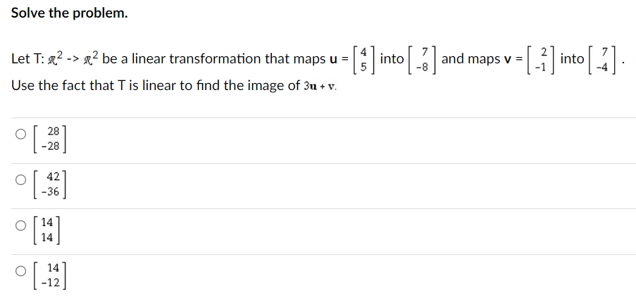 Solve the problem.
Let T: ²² be a linear transformation that maps u = · [1] into [3]
Use the fact that T is linear to find the image of 3u+v.
-8
28
-28
42
[]
-36
[]
14
0 [11]
-12
and
maps v =
·
=[3] into [4].
·