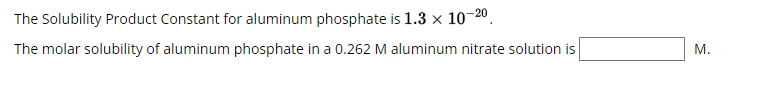 The Solubility Product Constant for aluminum phosphate is 1.3 × 10-20
The molar solubility of aluminum phosphate in a 0.262 M aluminum nitrate solution is
M.