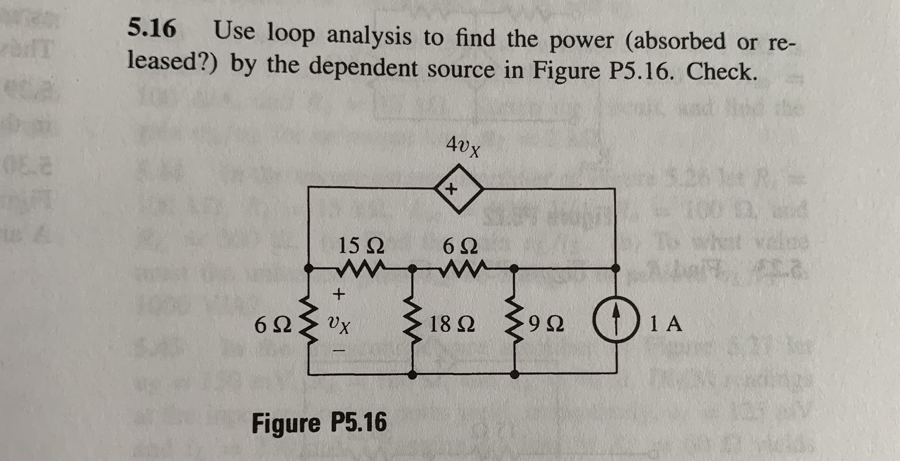 5.16
Use loop analysis to find the power (absorbed or re-
leased?) by the dependent source in Figure P5.16. Check.
05.8
R
dnd
hot va
+
SA
s A
15 Q
6 2
wW
6
1 A
9 Q
18 2
Figure P5.16
+
