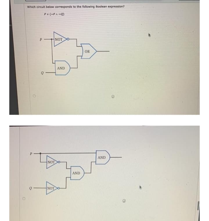 Which circult below corresponds to the following Boolean expression?
Pv (~PA Q)
NOT
OR
AND
AND
NOTO
AND
NOT
