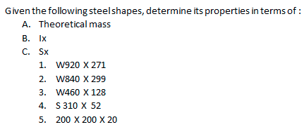 Given the following steelshapes, determine its properties in terms of :
A. Theoretical mass
В. Ix
C. Sx
1. W920 X 271
2. W840 X 299
3. W460 X 128
4. S 310 X 52
5. 200 X 200 X 20
