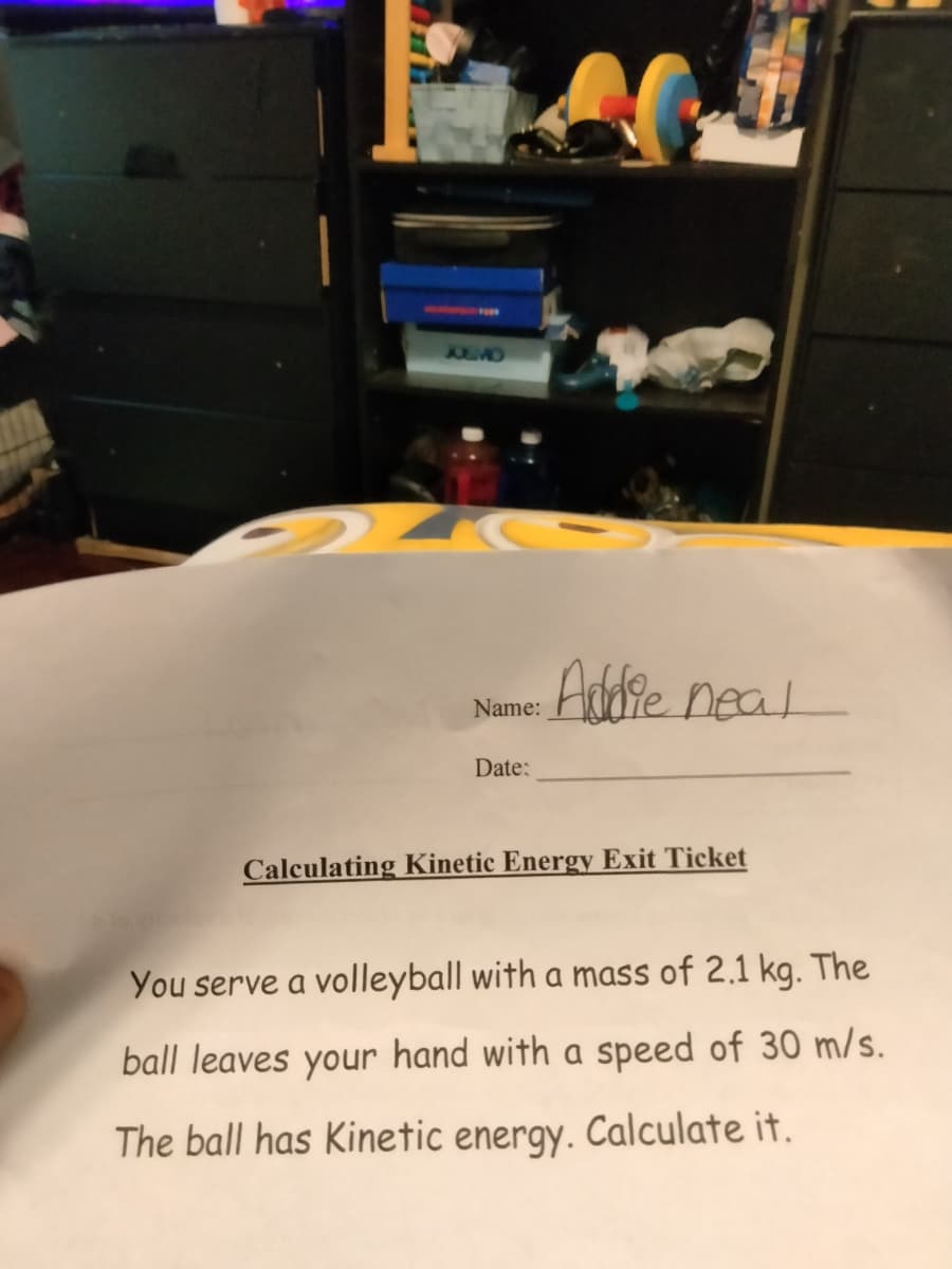 FO00
JOSMO
Addre neal
Name:
Date:
Calculating Kinetic Energy Exit Ticket
You serve a volleyball with a mass of 2.1 kg. The
ball leaves your hand with a speed of 30 m/s.
The ball has Kinetic energy. Calculate it.
