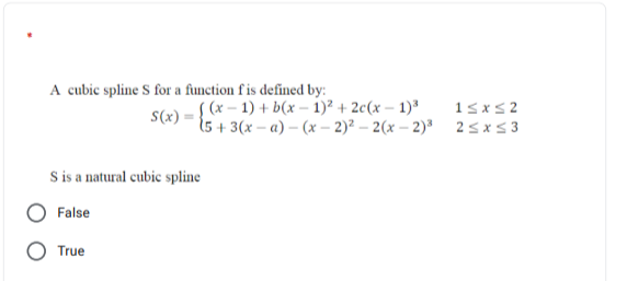 A cubic spline S for a function fis defined by:
S (x – 1) + b(x – i)² + 2c(x – 1)ª
S(x)
i5 + 3(x – a) – (x - 2)² – 2(x – 2)³ 25 x5 3
15x5 2
S is a natural cubic spline
False
True
