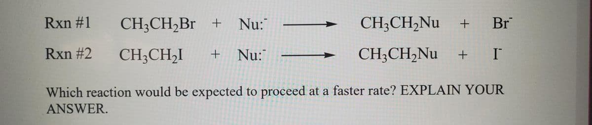 Rxn #1
CH3CH,Br +
Nu:
CH;CH,Nu
+ Br
Rxn #2
CH3CH2I
Nu: -
CH3CH,Nu
+
Which reaction would be expected to proceed at a faster rate? EXPLAIN YOUR
ANSWER.
