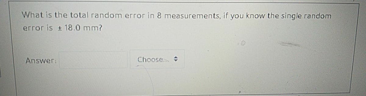 What is the total random error in 8 measurements, if you know the single random
error is + 18.0 mm?
Answer:
Choose...
