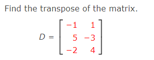 Find the transpose of the matrix.
-1
1
D =
5 -3
-2
4
