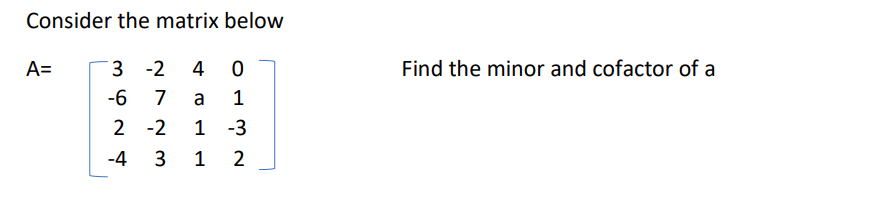 Consider the matrix below
A=
3 -2 4 0
-6 7 a 1
2
-2 1 -3
-4
3
1 2
Find the minor and cofactor of a