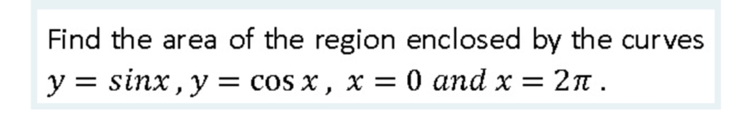 Find the area of the region enclosed by the curves
y = sinx, y = cos x, x = 0 and x = 2n.
