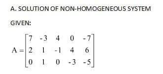 A. SOLUTION OF NON-HOMOGENEOUS SYSTEM
GIVEN:
7 -3 4
0
A = 2 1 -1 4 6
0 1 0 -3 -5