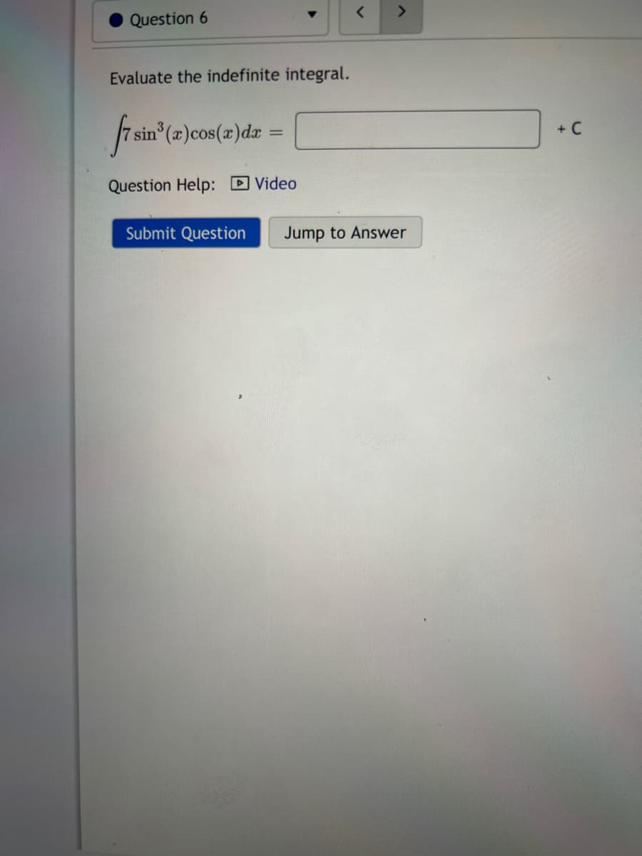 Question 6
Evaluate the indefinite integral.
f7 sin³ (a) cos(x) dx =
Question Help: Video
Submit Question Jump to Answer
+ C