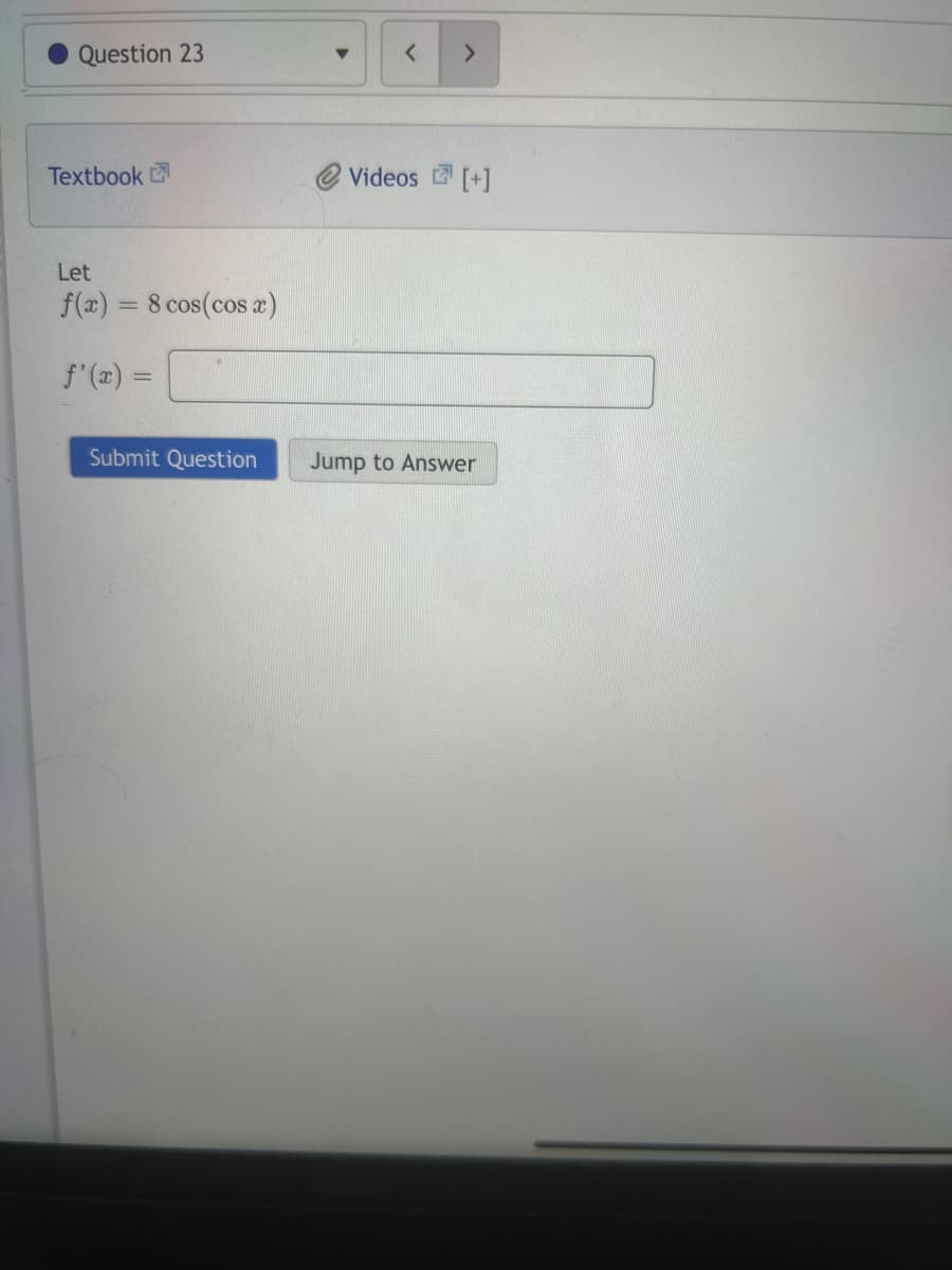 Question 23
Textbook
Let
f(x) = 8 cos(cos x)
f'(x) =
Submit Question
▼
< >
Videos [+]
Jump to Answer