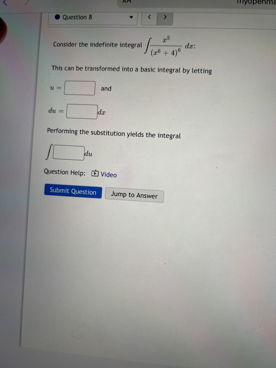 Question 8
U=
Consider the indefinite integral
du =
75
(x6 + 4)6
This can be transformed into a basic integral by letting
du
Question Help:
and
Submit Question
АА
dx
▼
Performing the substitution yields the integral
Video
< >
1
dx:
Jump to Answer
penma