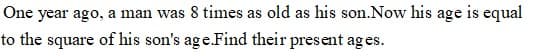 One year ago, a man was 8 times as old as his son.Now his age is equal
to the square of his son's age.Find their present ag es.
