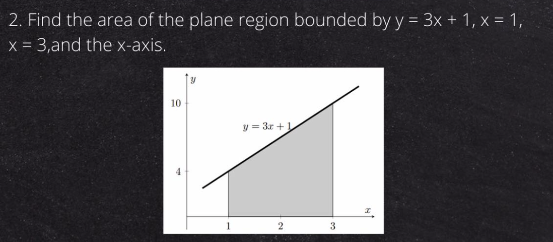 2. Find the area of the plane region bounded by y = 3x + 1, x = 1,
x = 3,and the x-axis.
y
y = 3x + 1
2
10
4
1
3