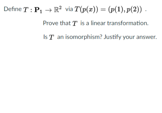 Define T : P1 → R² via T(p(x)) = (p(1), p(2)) .
Prove that T is a linear transformation.
Is T an isomorphism? Justify your answer.
