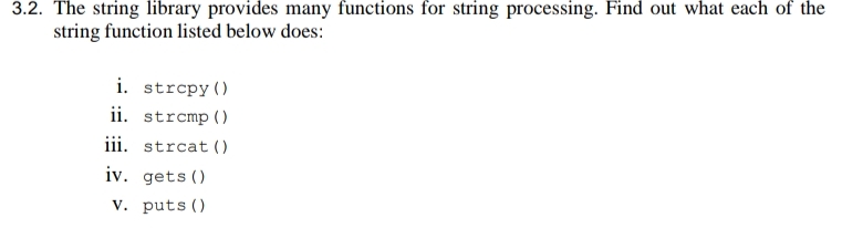 3.2. The string library provides many functions for string processing. Find out what each of the
string function listed below does:
i. strcpy ()
ii. strcmp ()
iii. strcat ()
iv. gets ()
v. puts ()
