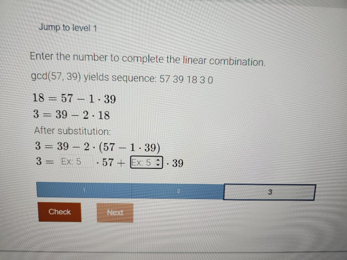 Jump to level 1
Enter the number to complete the linear combination.
gcd (57, 39) yields sequence: 57 39 18 3 0
1857-1.39
3392-18
After substitution:
339 2
3= Ex: 5
Check
-
(57 - 1.39)
57+ Ex: 5.39
Next
2
3