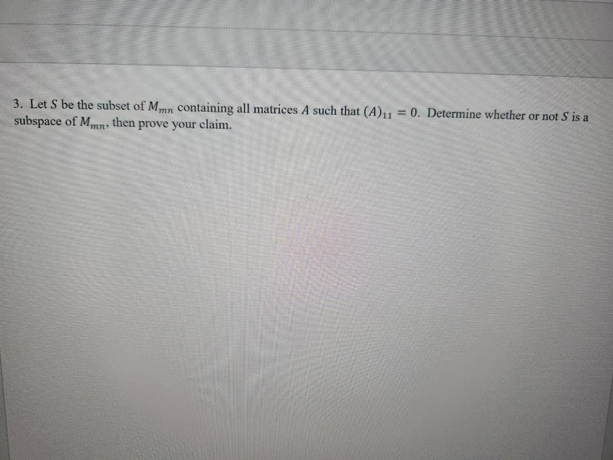 3. Let S be the subset of Mmn containing all matrices A such that (A)11 = 0. Determine whether or not S is a
subspace of Mmn, then prove your claim.