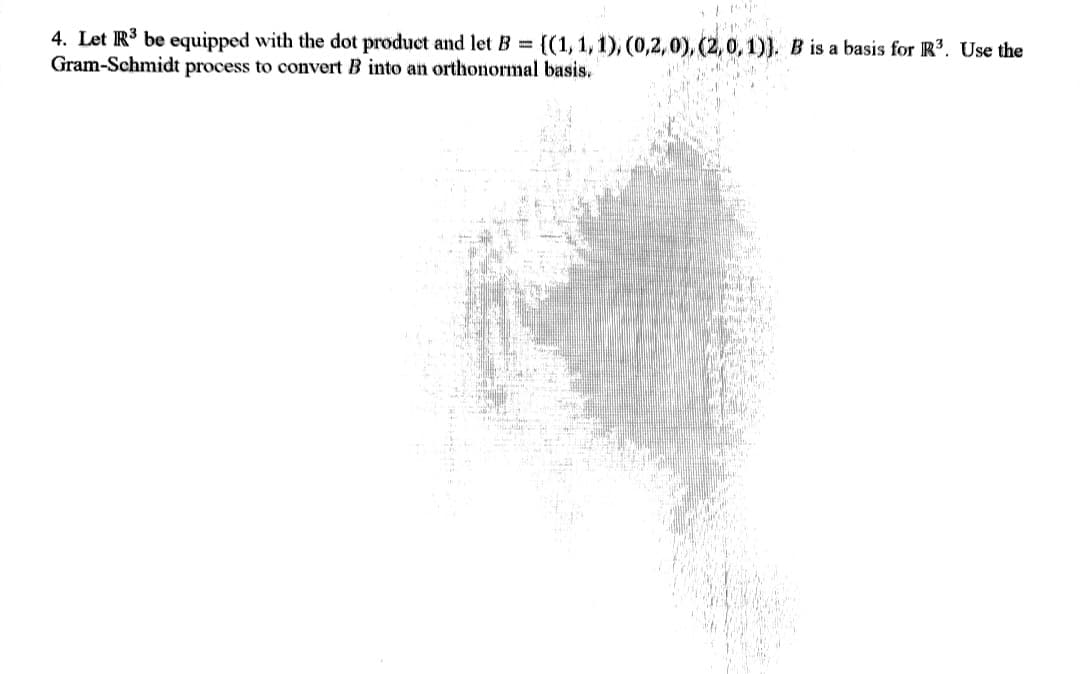 4. Let R³ be equipped with the dot product and let B = {(1, 1, 1), (0,2,0), (2,0,1)). B is a basis for R³. Use the
Gram-Schmidt process to convert B into an orthonormal basis.