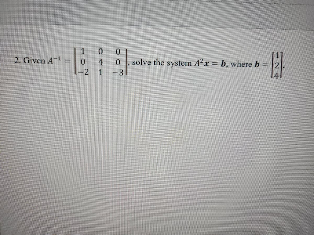 2. Given A¹ =
0
2
0
4
1
0
0
-31
solve the system A²x = b, where b = 2
-El