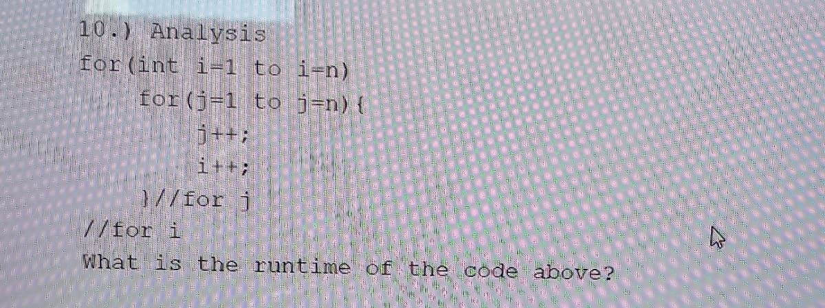 10.) Analysis
for (int i=1 to i-n)
for (j=1 to j-n) {
j++;
}//for j
//for i
What is the runtime of the code above?