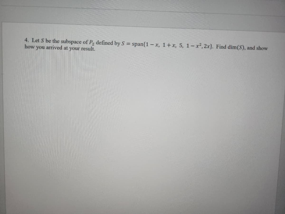 4. Let S be the subspace of P₂ defined by S = span{1 - x, 1+x, 5, 1− x², 2x}. Find dim(S), and show
how you arrived at your result.