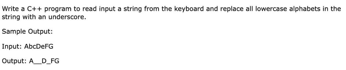 Write a C++ program to read input a string from the keyboard and replace all lowercase alphabets in the
string with an underscore.
Sample Output:
Input: AbcDeFG
Output: A__D_FG