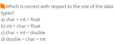 Which is correct with respect to the size of the data
types?
a) char > int > float
b) int > char > float
c) char < int < double
d) double > char > int
