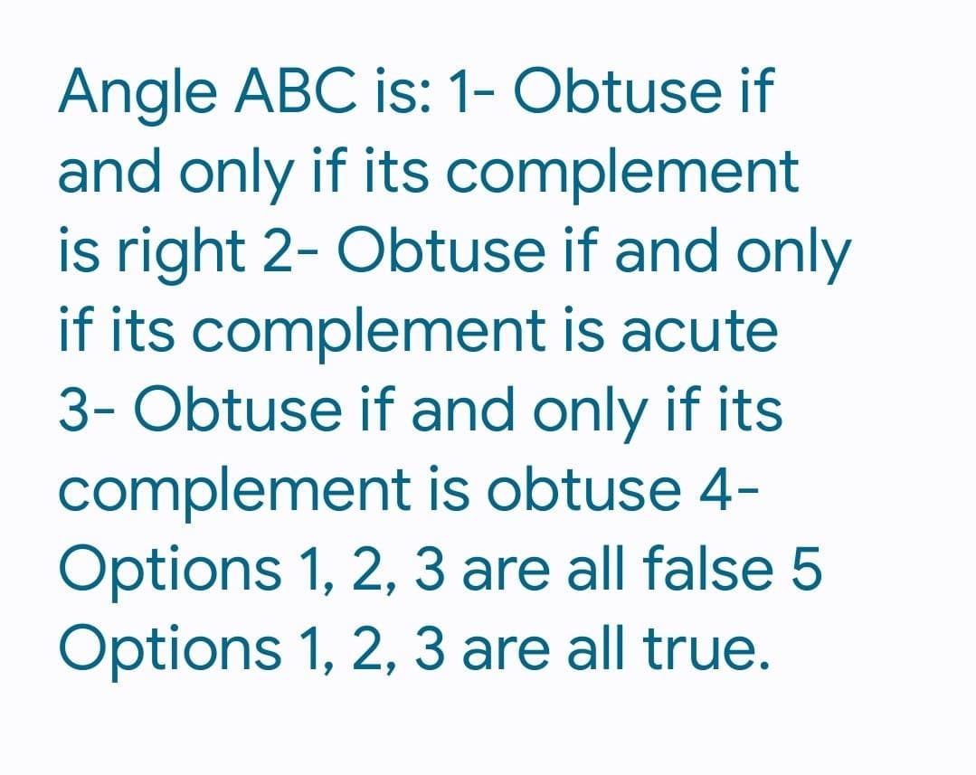 Angle ABC is: 1- Obtuse if
and only if its complement
is right 2- Obtuse if and only
if its complement is acute
3- Obtuse if and only if its
complement is obtuse 4-
Options 1, 2, 3 are all false 5
Options 1, 2, 3 are all true.
—