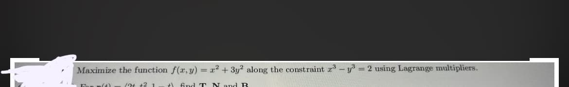 Maximize the function f(x, y) = x² + 3y2 along the constraint ³- y3³ = 2 using Lagrange multipliers.
12+ +2 1
m(t)
# find T N and B