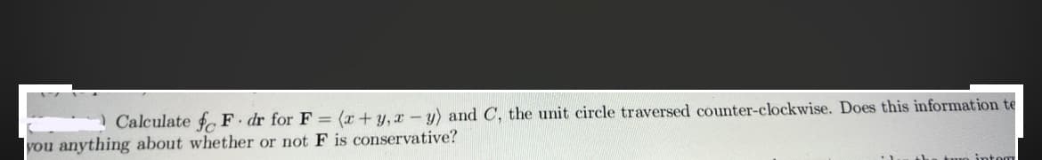 Calculate fo F. dr for F = (x+y, x - y) and C, the unit circle traversed counter-clockwise. Does this information te
you anything about whether or not F is conservative?