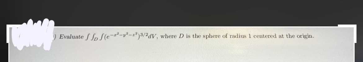 ) Evaluate fff(e-²-²-²)3/2dV, where D is the sphere of radius 1 centered at the origin.