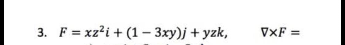 3. F = xz?i + (1 – 3xy)j + yzk,
VXF =
|
