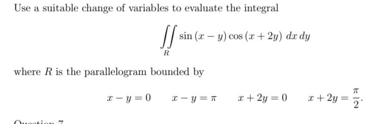 Use a suitable change of variables to evaluate the integral
sin (x – y) cos (x+ 2y) dx dy
R
where R is the parallelogram bounded by
x – y = 0
x - y = T
x + 2y = 0
x + 2y
Ouecti en
