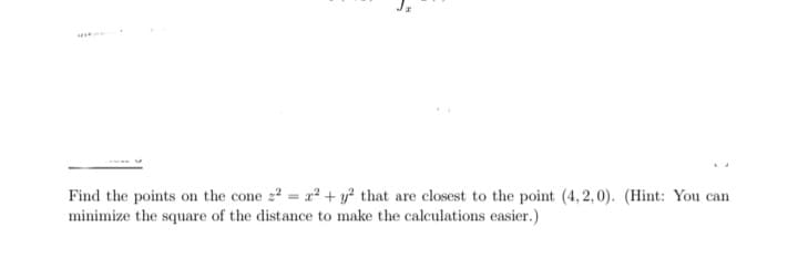 Find the points on the cone 2 = r + y² that are closest to the point (4, 2,0). (Hint: You can
minimize the square of the distance to make the calculations easier.)
