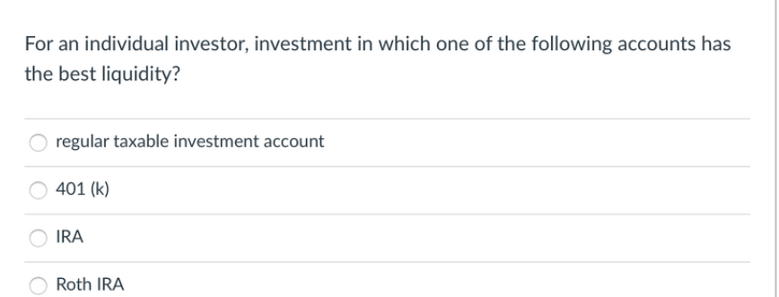 For an individual investor, investment in which one of the following accounts has
the best liquidity?
regular taxable investment account
401 (k)
IRA
Roth IRA
