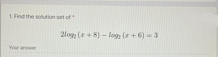 1. Find the solution set of *
2log2 (x +8) – log, (x + 6) = 3
Your answer
