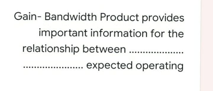 Gain- Bandwidth Product provides
important information for the
relationship between
. expected operating
