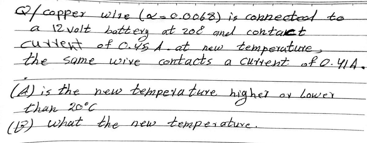 afcopper whe (aae.0068) is conneeteed to
a 12 volt batt ery at z08 aned contaret
cuttent ef aýs A at pew temperatute
the same
wive
contacts a cuYtent ofO.41A
(A)is the new bempera ture.
than 20°C
(3) what the new tepmperature.
highel
ex Lower
