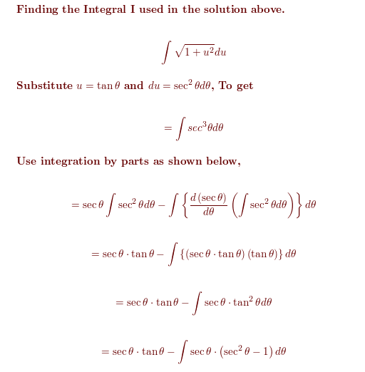 Finding the Integral I used in the solution above.
V1+ u?du
Substitute u = tan 0 and du = sec? Od0, To get
- /ne'sa
sec*0d0
Use integration by parts as shown below,
d (sec
sec Od0
sec? Ode
de
= sec 0
de
9- | {(sec0 - tan 0) (tan 0)} de
= sec 0 - tan 0 –
sec 8 - tan? Ode
= sec 0- tan0
sec 0 · (sec? 0 – 1) d0
= sec 0 - tane
