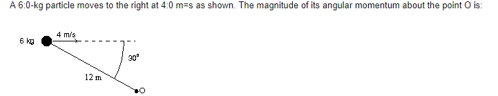 A 6:0-kg particle moves to the right at 4:0 m=s as shown. The magnitude of its angular momentum about the point O is:
4 m/s
6 kg
30°
12 m
