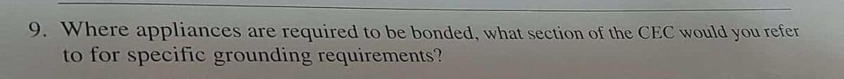 9. Where appliances are required to be bonded, what section of the CEC would you refer
to for specific grounding requirements?
