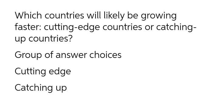 Which countries will likely be growing
faster: cutting-edge countries or catching-
up countries?
Group of answer choices
Cutting edge
Catching up
